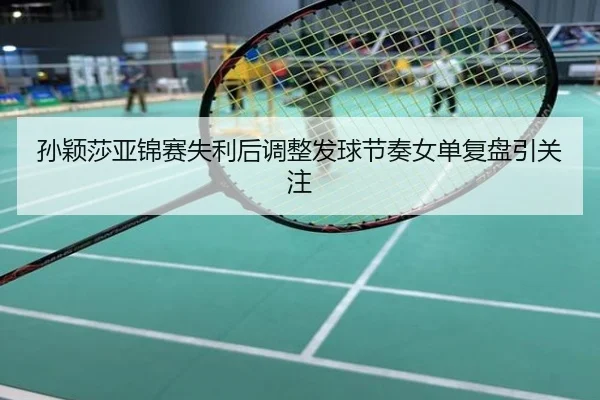 孙颖莎亚锦赛失利后调整发球节奏女单复盘引关注