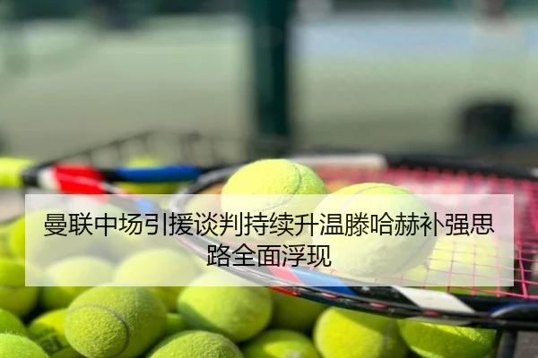 曼联中场引援谈判持续升温滕哈赫补强思路全面浮现