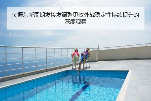 樊振东新周期发接发调整见效外战稳定性持续提升的深度观察