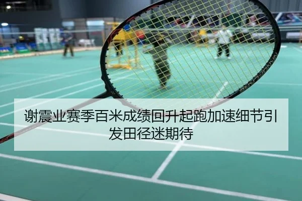 谢震业赛季百米成绩回升起跑加速细节引发田径迷期待